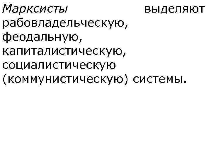 Марксисты  выделяют рабовладельческую,  феодальную,  капиталистическую,  социалистическую (коммунистическую) системы. 