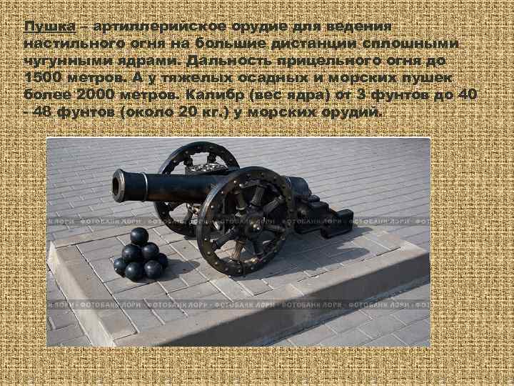 Пушка – артиллерийское орудие для ведения настильного огня на большие дистанции сплошными чугунными ядрами.