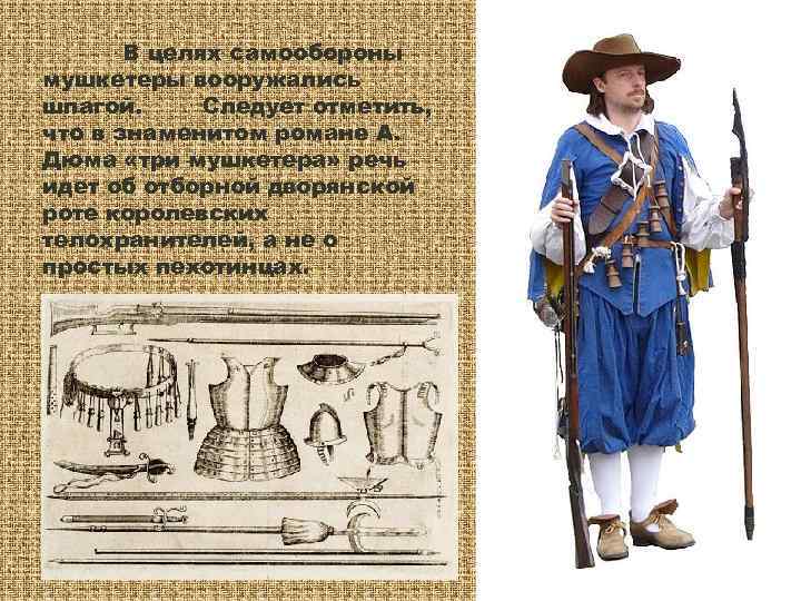   В целях самообороны мушкетеры вооружались шпагой.  Следует отметить, что в знаменитом