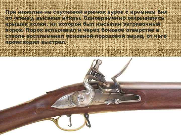При нажатии на спусковой крючок курок с кремнем бил по огниву, высекая искры. Одновременно