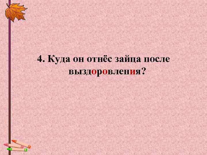 4. Куда он отнёс зайца после  выздоровления? 