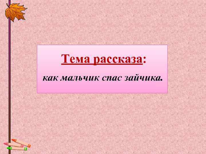   Тема рассказа: как мальчик спас зайчика. 