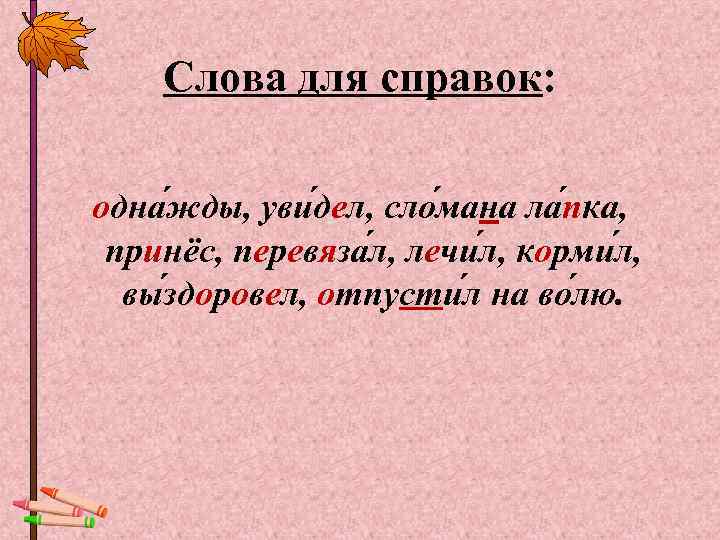   Слова для справок:  одна жды, уви дел, сло мана ла пка,