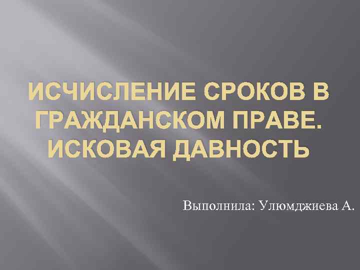 ИСЧИСЛЕНИЕ СРОКОВ В ГРАЖДАНСКОМ ПРАВЕ.  ИСКОВАЯ ДАВНОСТЬ  Выполнила: Улюмджиева А. 