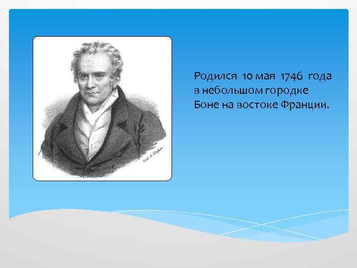 Родился 10 мая 1746 года в небольшом городке Боне на востоке Франции. 