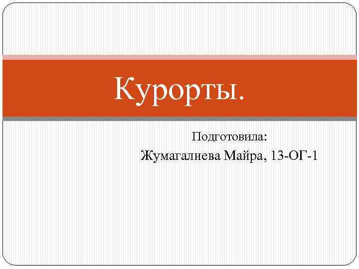 Курорты.  Подготовила:  Жумагалиева Майра, 13 -ОГ-1 