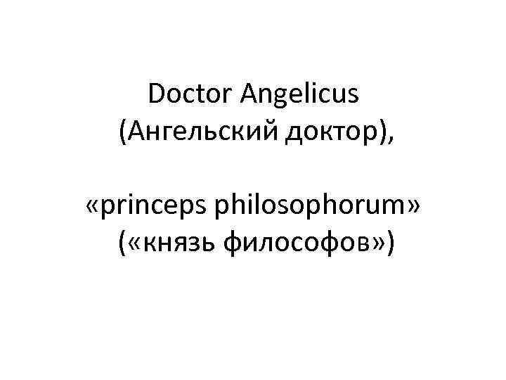   Doctor Angelicus  (Ангельский доктор),  «princeps philosophorum» ( «князь философов» )
