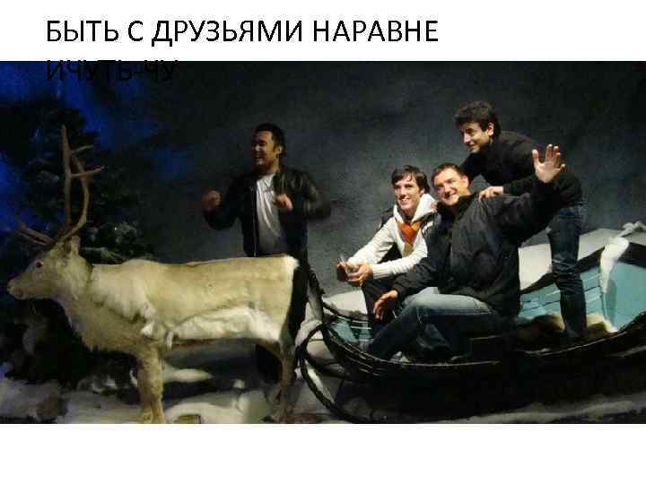 БЫТЬ С ДРУЗЬЯМИ НАРАВНЕ ИЧУТЬ-ЧУ 