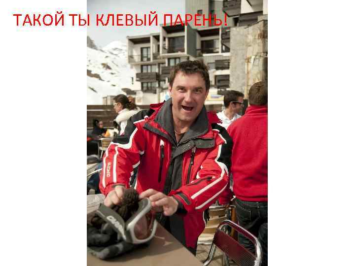 ТАКОЙ ТЫ КЛЕВЫЙ ПАРЕНЬ! 