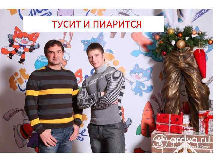 ТУСИТ И ПИАРИТСЯ 