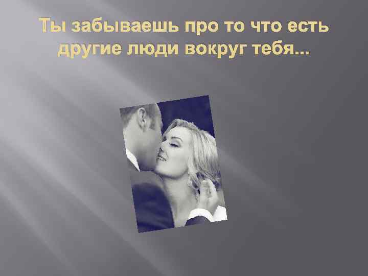 Ты забываешь про то что есть другие люди вокруг тебя. . . 