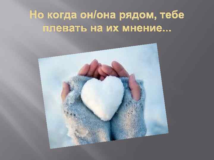 Но когда он/она рядом, тебе  плевать на их мнение. . . 