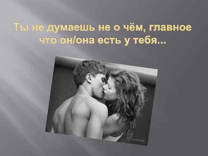 Ты не думаешь не о чём, главное что он/она есть у тебя. . .