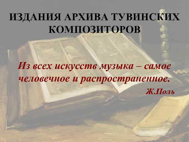 ИЗДАНИЯ АРХИВА ТУВИНСКИХ КОМПОЗИТОРОВ  Из всех искусств музыка – самое человечное и распространенное.