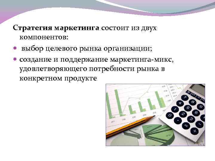 Стратегия маркетинга состоит из двух  компонентов:  выбор целевого рынка организации;  создание
