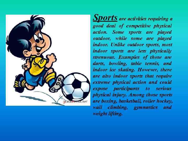 Sports are activities requiring a good deal of competitive physical action. Some sports are