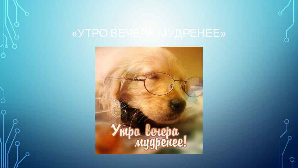  «УТРО ВЕЧЕРА МУДРЕНЕЕ» 