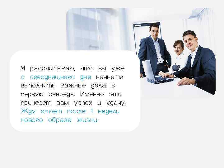 Я рассчитываю, что вы уже с сегодняшнего дня начнете выполнять важные дела в первую