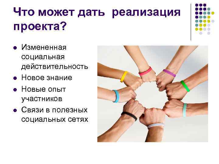 Что может дать реализация проекта? l Измененная социальная действительность l Новое знание Что может дать реализация проекта? l Измененная социальная действительность l Новое знание