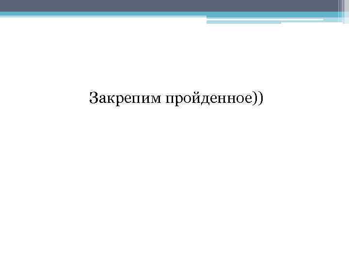 Закрепим пройденное)) 