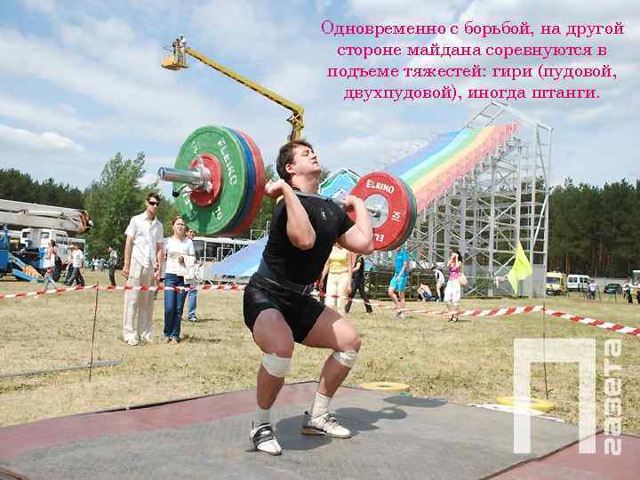 Одновременно с борьбой, на другой стороне майдана соревнуются в подъеме тяжестей: гири (пудовой, 