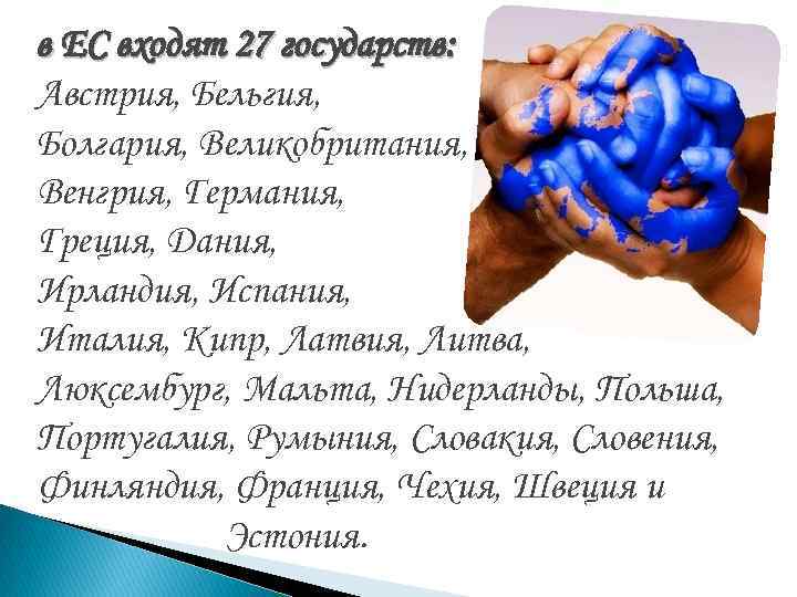 в ЕС входят 27 государств: Австрия, Бельгия, Болгария, Великобритания, Венгрия, Германия, Греция, Дания, Ирландия, в ЕС входят 27 государств: Австрия, Бельгия, Болгария, Великобритания, Венгрия, Германия, Греция, Дания, Ирландия,
