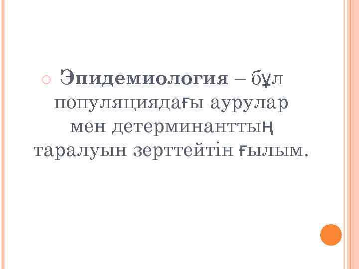   Эпидемиология – бұл  популяциядағы аурулар мен детерминанттың таралуын зерттейтін ғылым. 