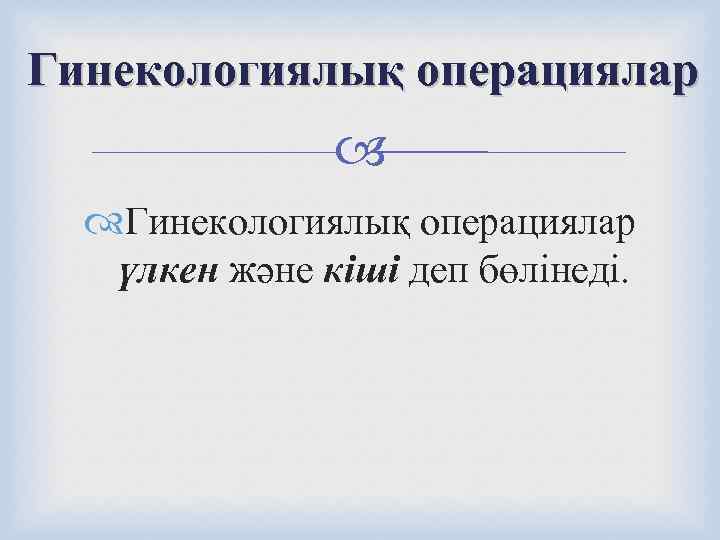 Гинекологиялық операциялар     Гинекологиялық операциялар үлкен және кіші деп бөлінеді. 