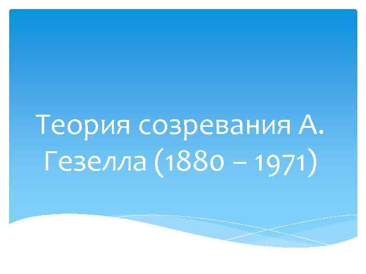 Теория созревания А.  Гезелла (1880 – 1971) 