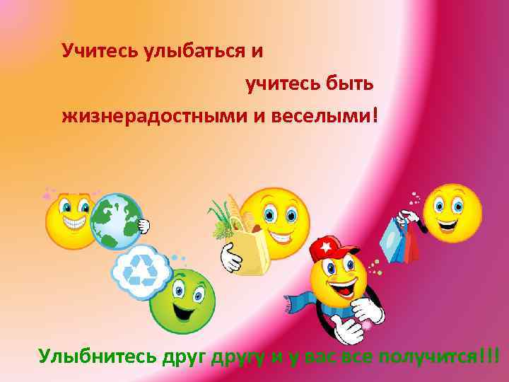  Учитесь улыбаться и    учитесь быть  жизнерадостными и веселыми! Улыбнитесь