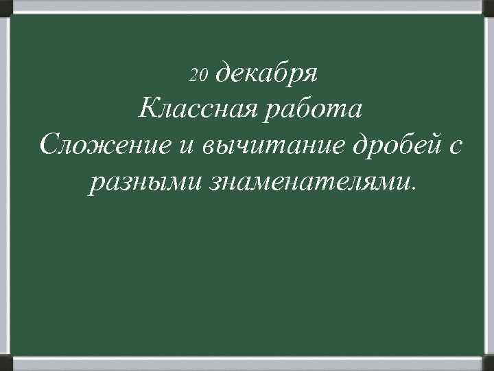     20 декабря  Классная работа Сложение и вычитание дробей с