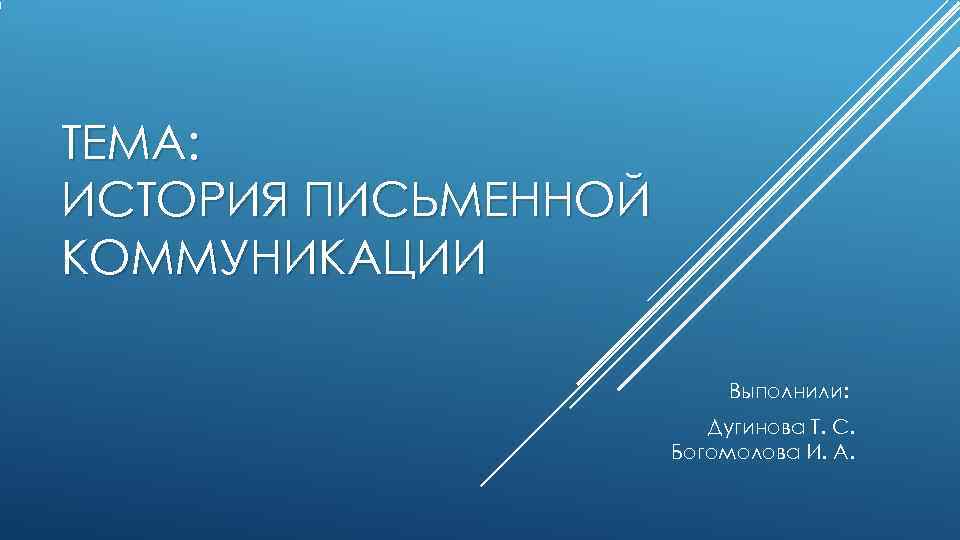 ТЕМА: ИСТОРИЯ ПИСЬМЕННОЙ КОММУНИКАЦИИ Выполнили: ТЕМА: ИСТОРИЯ ПИСЬМЕННОЙ КОММУНИКАЦИИ Выполнили: