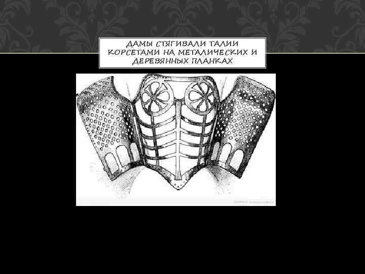  ДАМЫ СТЯГИВАЛИ ТАЛИИ КОРСЕТАМИ НА МЕТАЛИЧЕСКИХ И ДЕРЕВЯННЫХ ПЛАНКАХ 