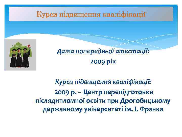  Дата попередньої атестації:   2009 рік  Курси підвищення кваліфікації:  