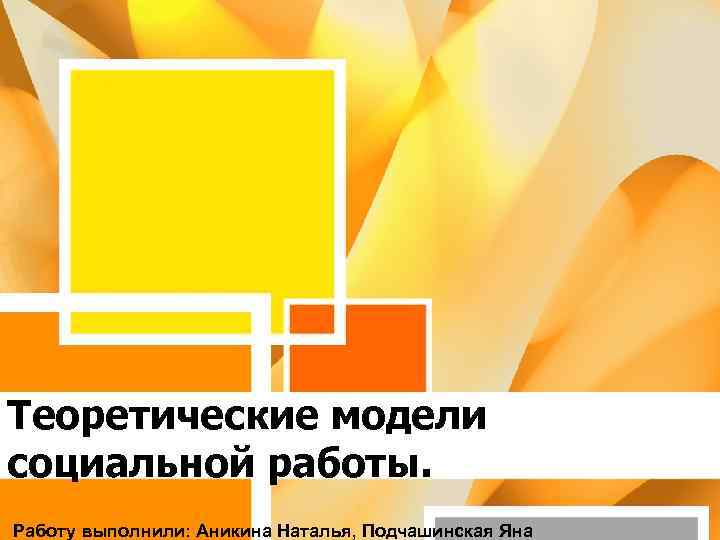 Теоретические модели социальной работы. Работу выполнили: Аникина Наталья, Подчашинская Яна 