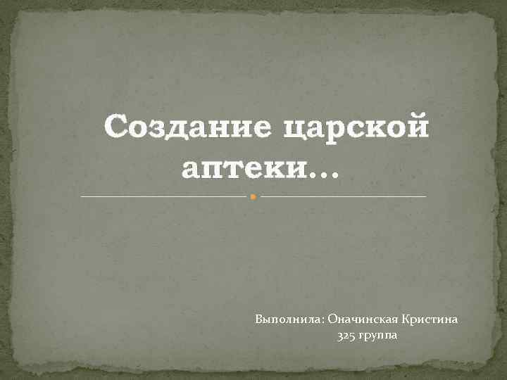 Создание царской аптеки…  Выполнила: Оначинская Кристина    325 группа 