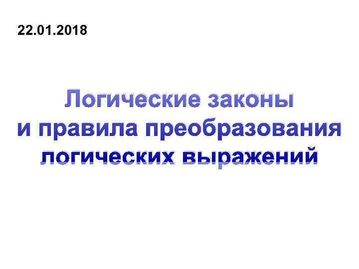 22. 01. 2018   Логические законы и правила преобразования  логических выражений 