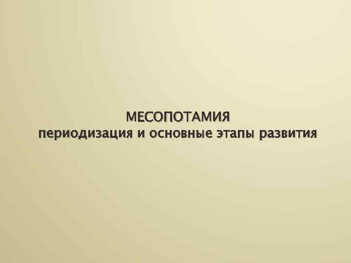   МЕСОПОТАМИЯ периодизация и основные этапы развития 