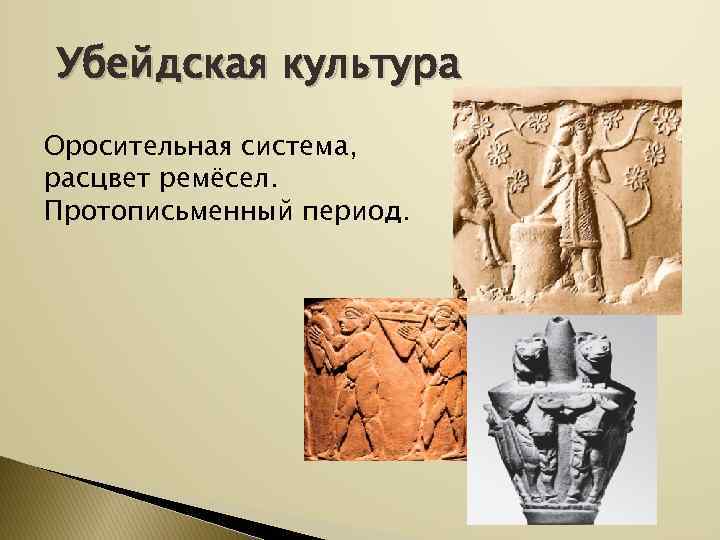 Убейдская культура Оросительная система, расцвет ремёсел. Протописьменный период. 
