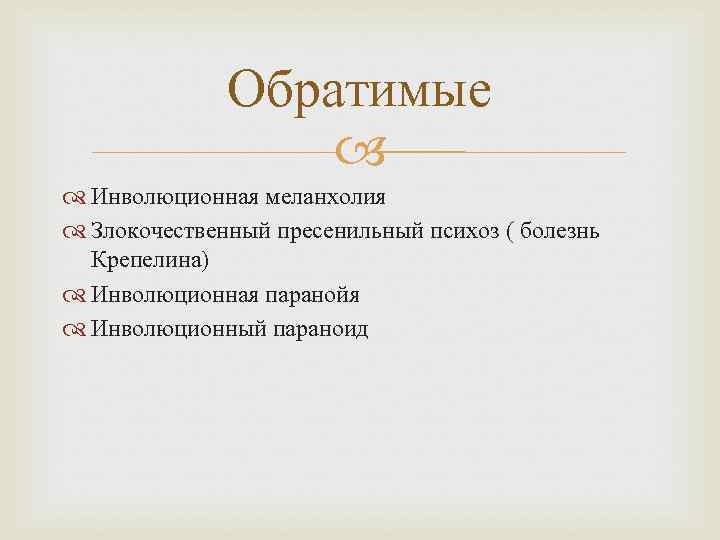    Обратимые    Инволюционная меланхолия  Злокочественный пресенильный психоз (