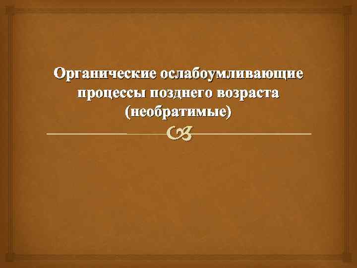 Органические ослабоумливающие  процессы позднего возраста   (необратимые)    