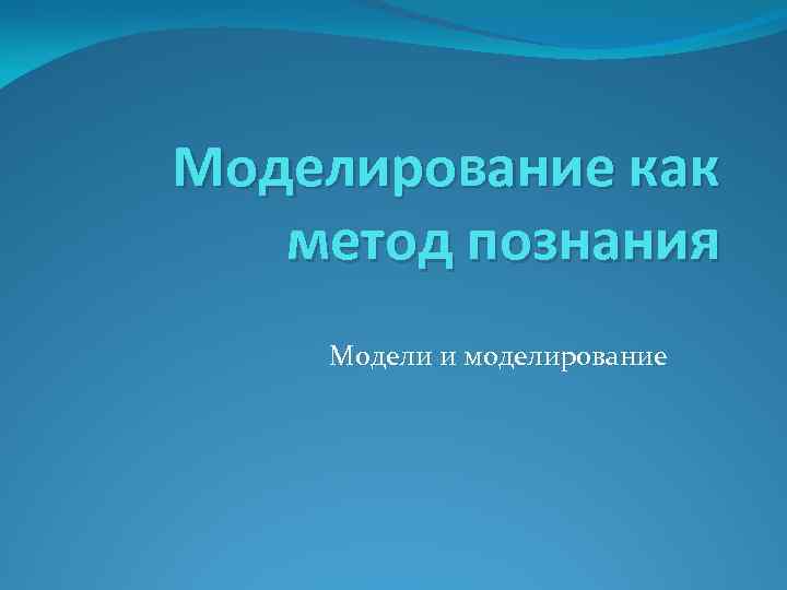 Моделирование как  метод познания Модели и моделирование 
