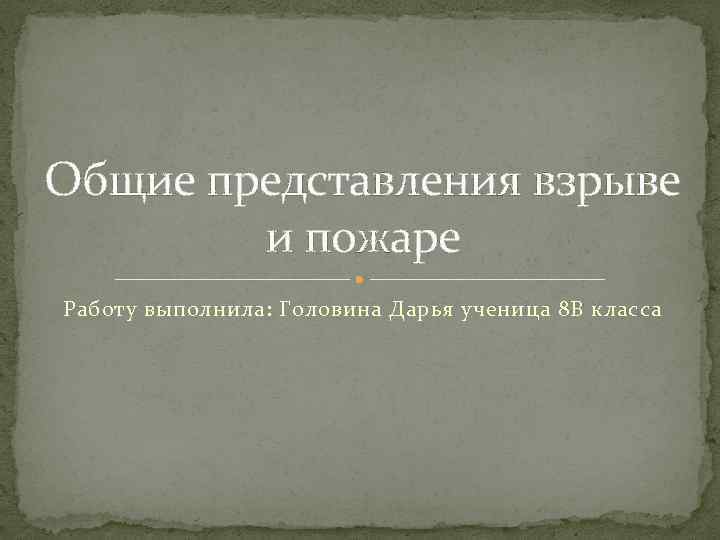 Общие представления взрыве   и пожаре Работу выполнила: Головина Дарья ученица 8 В