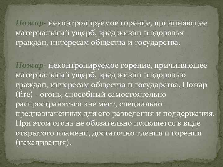 Пожар- неконтролируемое горение, причиняющее материальный ущерб, вред жизни и здоровья граждан, интересам общества и