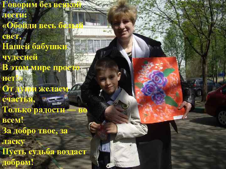 Говорим без всякой лести:  «Обойди весь белый свет, Нашей бабушки чудесней В этом