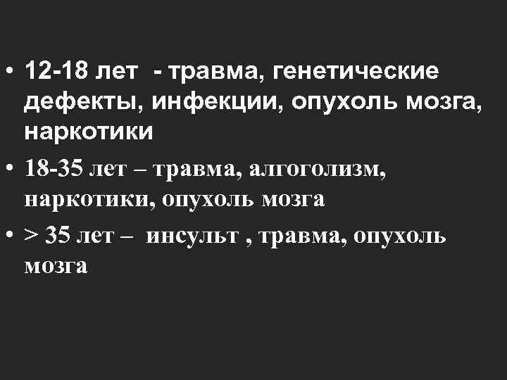  • 12 -18 лет - травма, генетические  дефекты, инфекции, опухоль мозга, наркотики