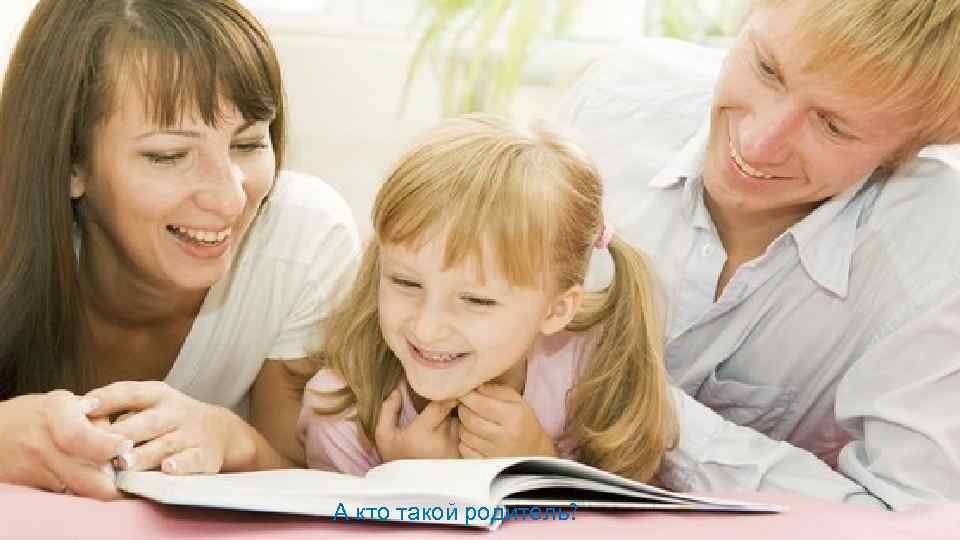 А кто такой родитель? 