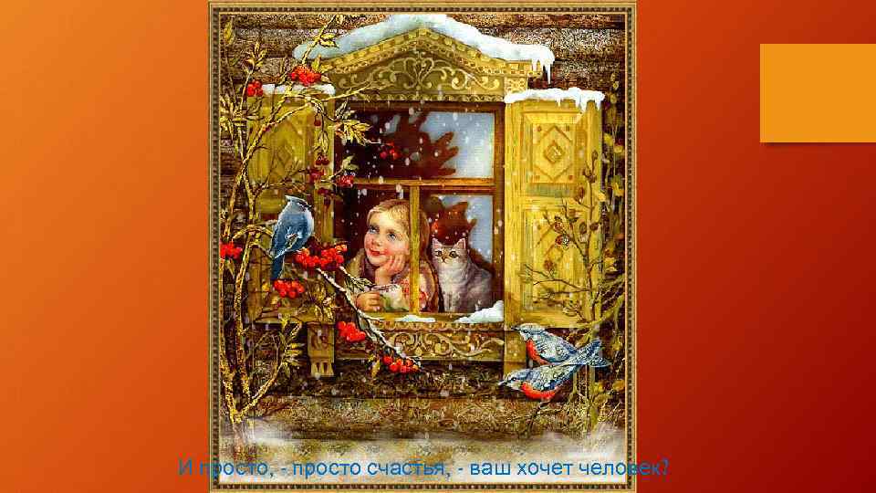 И просто, - просто счастья, - ваш хочет человек? 