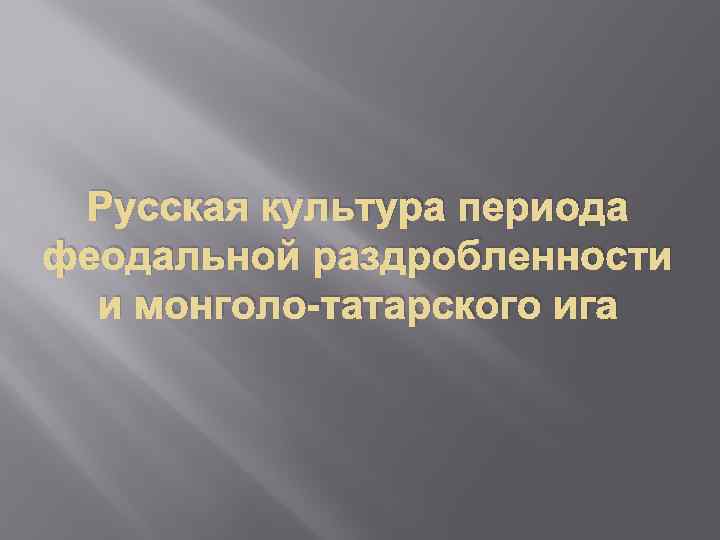  Русская культура периода феодальной раздробленности  и монголо-татарского ига 