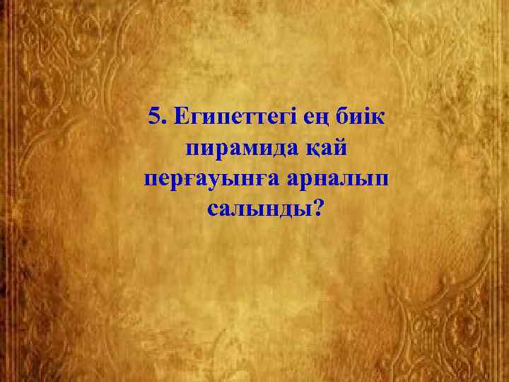 5. Египеттегі ең биік пирамида қай перғауынға арналып  салынды? 